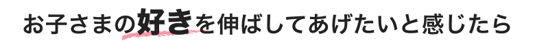お子さまの好きを伸ばしてあげたいと感じたら
